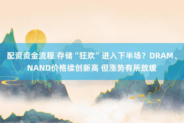 配资资金流程 存储“狂欢”进入下半场？DRAM、NAND价格续创新高 但涨势有所放缓