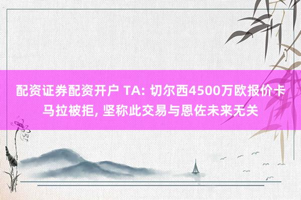 配资证券配资开户 TA: 切尔西4500万欧报价卡马拉被拒, 坚称此交易与恩佐未来无关