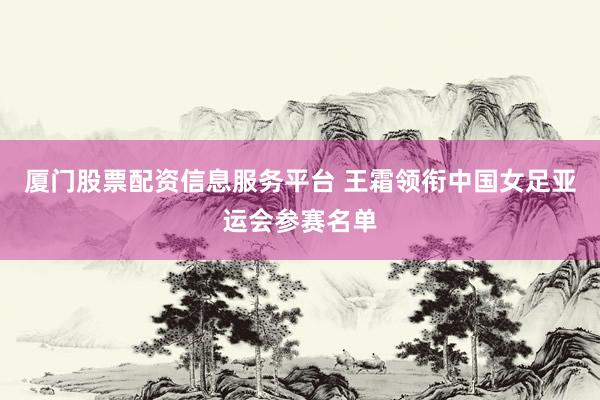 厦门股票配资信息服务平台 王霜领衔中国女足亚运会参赛名单