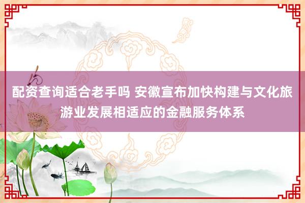 配资查询适合老手吗 安徽宣布加快构建与文化旅游业发展相适应的金融服务体系