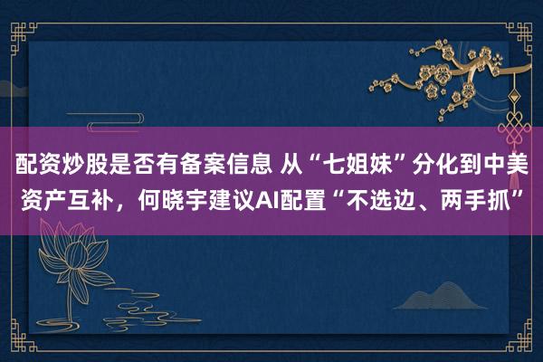 配资炒股是否有备案信息 从“七姐妹”分化到中美资产互补，何晓宇建议AI配置“不选边、两手抓”