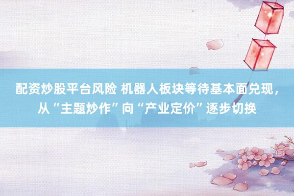 配资炒股平台风险 机器人板块等待基本面兑现，从“主题炒作”向“产业定价”逐步切换
