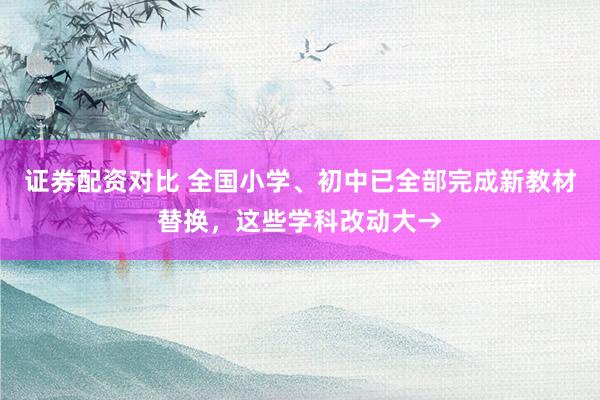 证券配资对比 全国小学、初中已全部完成新教材替换，这些学科改动大→