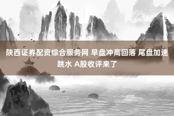 陕西证券配资综合服务网 早盘冲高回落 尾盘加速跳水 A股收评来了