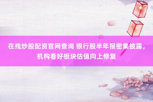 在线炒股配资官网查询 银行股半年报密集披露，机构看好板块估值向上修复