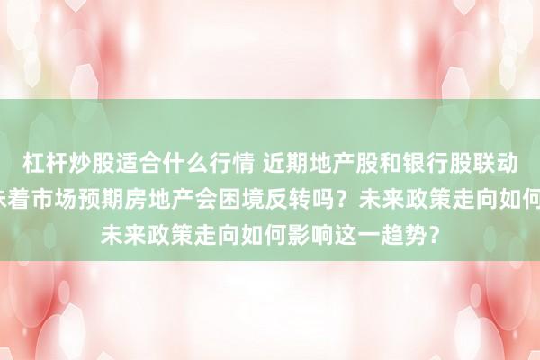 杠杆炒股适合什么行情 近期地产股和银行股联动上涨，是否意味着市场预期房地产会困境反转吗？未来政策走向如何影响这一趋势？