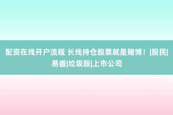 配资在线开户流程 长线持仓股票就是赌博！|股民|易盛|垃圾股|上市公司