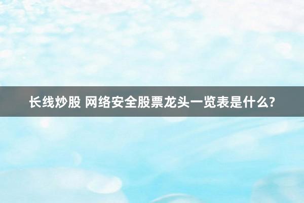 长线炒股 网络安全股票龙头一览表是什么?