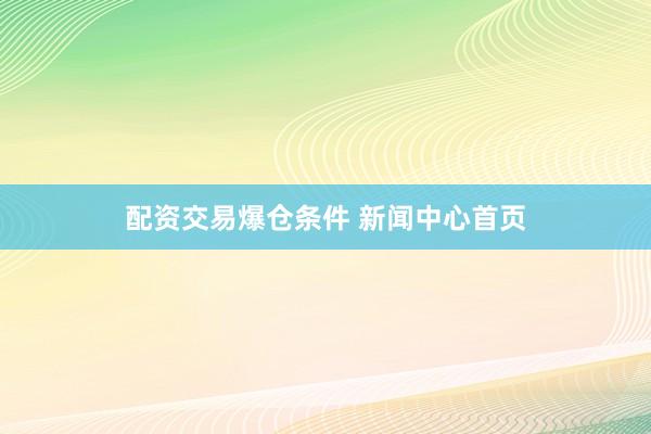 配资交易爆仓条件 新闻中心首页
