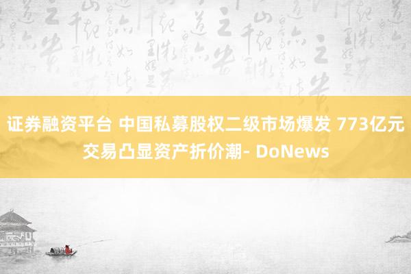 证券融资平台 中国私募股权二级市场爆发 773亿元交易凸显资产折价潮- DoNews