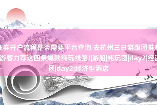 证券开户流程是否需要平台查询 去杭州三日游跟团推荐，2026游客力荐这四条爆款纯玩线路!|游船|纯玩团|day2|经济型酒店