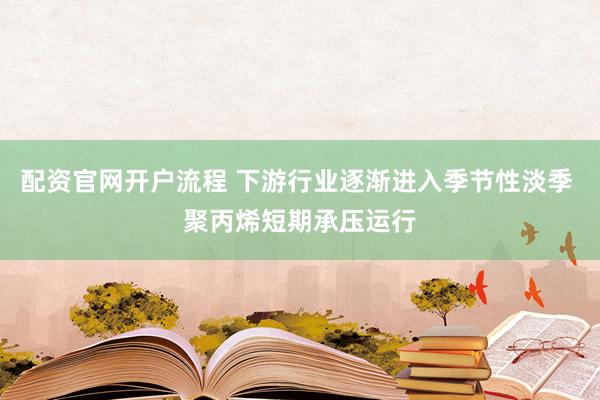 配资官网开户流程 下游行业逐渐进入季节性淡季 聚丙烯短期承压运行