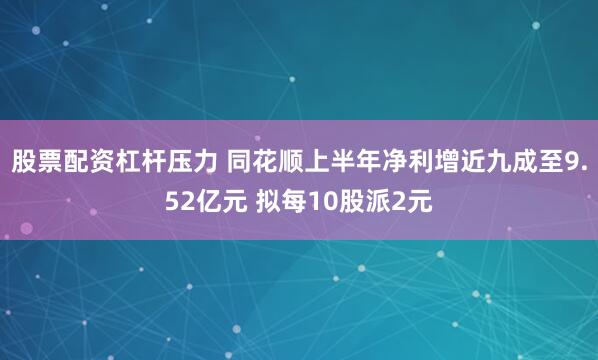 股票配资杠杆压力 同花顺上半年净利增近九成至9.52亿元 拟每10股派2元