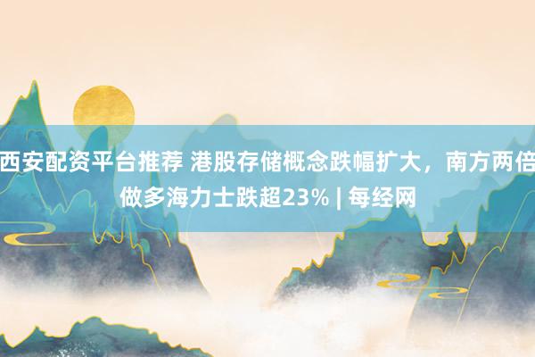 西安配资平台推荐 港股存储概念跌幅扩大，南方两倍做多海力士跌超23% | 每经网