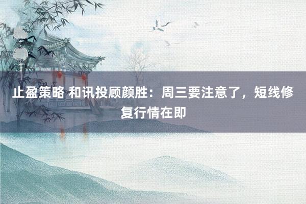 止盈策略 和讯投顾颜胜：周三要注意了，短线修复行情在即