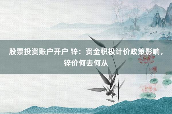 股票投资账户开户 锌：资金积极计价政策影响，锌价何去何从