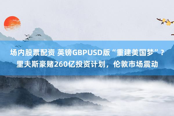 场内股票配资 英镑GBPUSD版“重建美国梦”？里夫斯豪赌260亿投资计划，伦敦市场震动