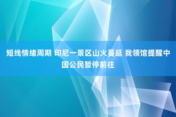 短线情绪周期 印尼一景区山火蔓延 我领馆提醒中国公民暂停前往