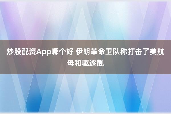 炒股配资App哪个好 伊朗革命卫队称打击了美航母和驱逐舰