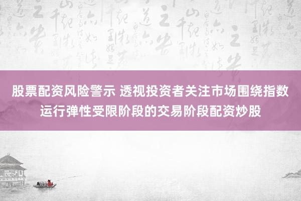 股票配资风险警示 透视投资者关注市场围绕指数运行弹性受限阶段的交易阶段配资炒股