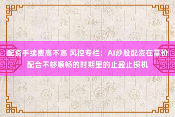 配资手续费高不高 风控专栏：AI炒股配资在量价配合不够顺畅的时期里的止盈止损机