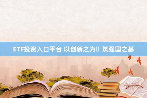 ETF投资入口平台 以创新之为 筑强国之基