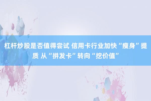 杠杆炒股是否值得尝试 信用卡行业加快“瘦身”提质 从“拼发卡”转向“挖价值”