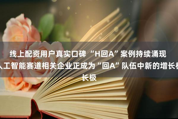 线上配资用户真实口碑 “H回A”案例持续涌现 人工智能赛道相关企业正成为“回A”队伍中新的增长极