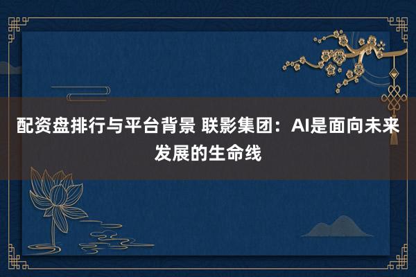 配资盘排行与平台背景 联影集团：AI是面向未来发展的生命线