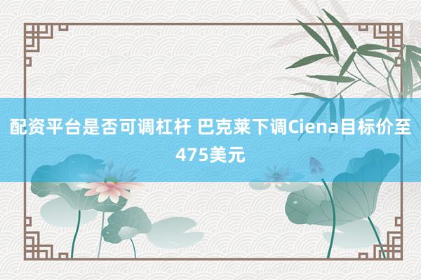 配资平台是否可调杠杆 巴克莱下调Ciena目标价至475美元