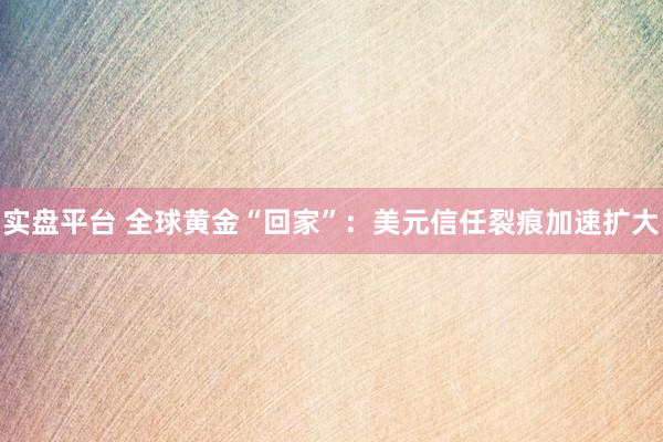 实盘平台 全球黄金“回家”：美元信任裂痕加速扩大
