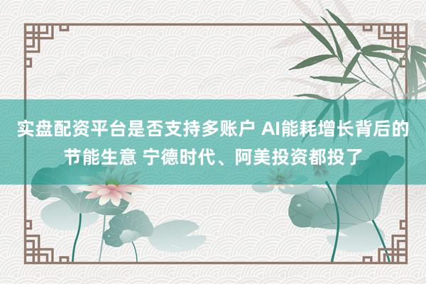 实盘配资平台是否支持多账户 AI能耗增长背后的节能生意 宁德时代、阿美投资都投了