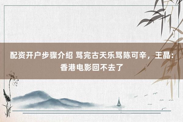 配资开户步骤介绍 骂完古天乐骂陈可辛，王晶：香港电影回不去了