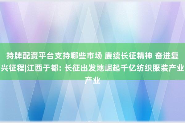 持牌配资平台支持哪些市场 赓续长征精神 奋进复兴征程|江西于都: 长征出发地崛起千亿纺织服装产业