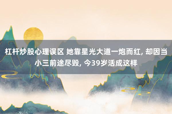 杠杆炒股心理误区 她靠星光大道一炮而红, 却因当小三前途尽毁, 今39岁活成这样