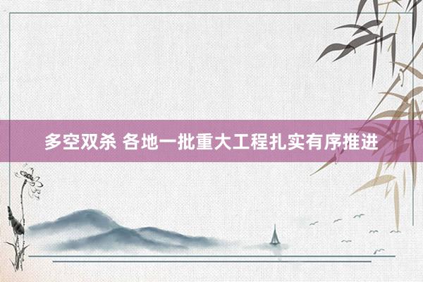 多空双杀 各地一批重大工程扎实有序推进