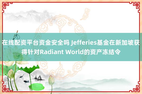 在线配资平台资金安全吗 Jefferies基金在新加坡获得针对Radiant World的资产冻结令