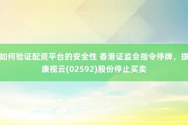 如何验证配资平台的安全性 香港证监会指令停牌，拨康视云(02592)股份停止买卖