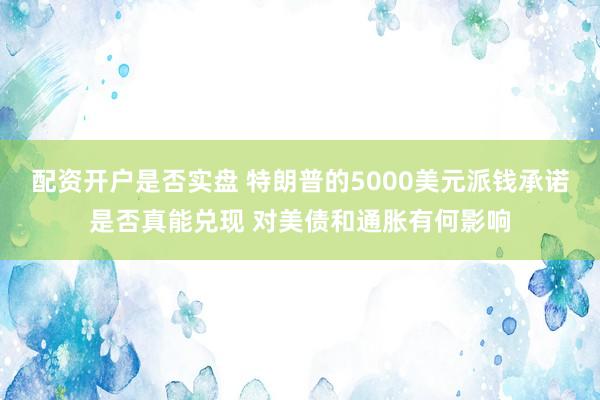 配资开户是否实盘 特朗普的5000美元派钱承诺是否真能兑现 对美债和通胀有何影响