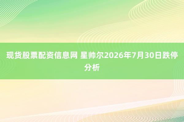 现货股票配资信息网 星帅尔2026年7月30日跌停分析