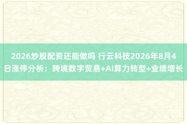 2026炒股配资还能做吗 行云科技2026年8月4日涨停分析：跨境数字贸易+AI算力转型+业绩增长