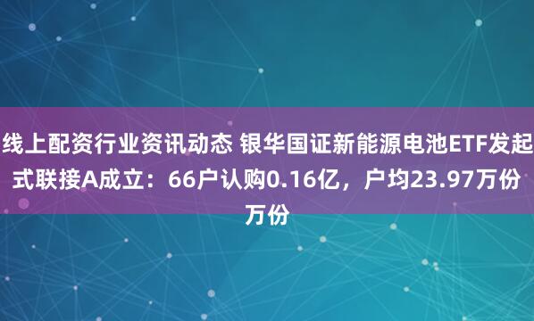 线上配资行业资讯动态 银华国证新能源电池ETF发起式联接A成立：66户认购0.16亿，户均23.97万份
