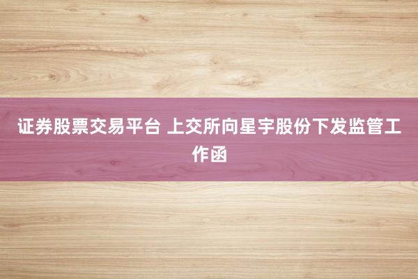 证券股票交易平台 上交所向星宇股份下发监管工作函