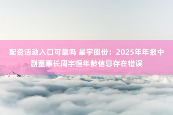配资活动入口可靠吗 星宇股份：2025年年报中副董事长周宇恒年龄信息存在错误