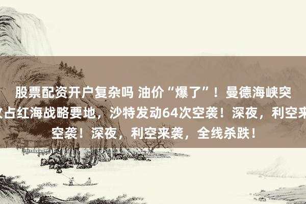 股票配资开户复杂吗 油价“爆了”！曼德海峡突发！胡塞武装攻占红海战略要地，沙特发动64次空袭！深夜，利空来袭，全线杀跌！