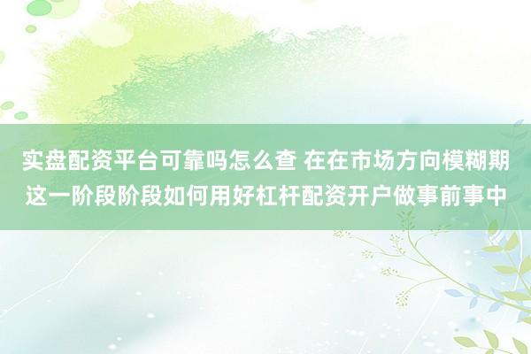 实盘配资平台可靠吗怎么查 在在市场方向模糊期这一阶段阶段如何用好杠杆配资开户做事前事中