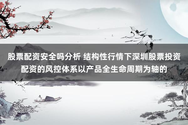 股票配资安全吗分析 结构性行情下深圳股票投资配资的风控体系以产品全生命周期为轴的