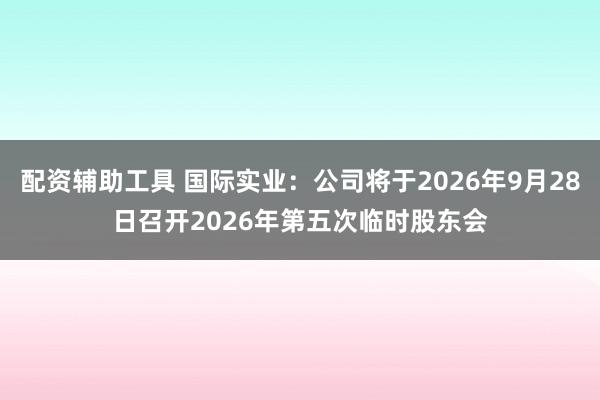配资辅助工具 国际实业：公司将于2026年9月28日召开2026年第五次临时股东会