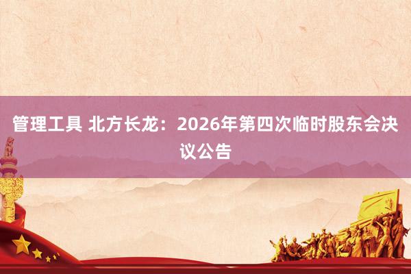 管理工具 北方长龙：2026年第四次临时股东会决议公告