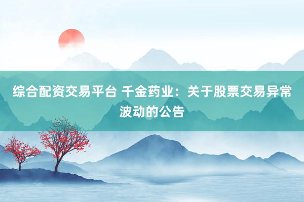 综合配资交易平台 千金药业：关于股票交易异常波动的公告
